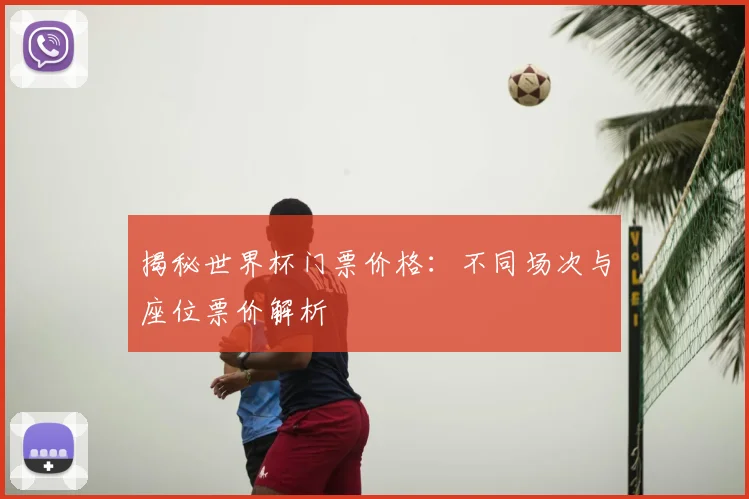 揭秘世界杯门票价格：不同场次与座位票价解析