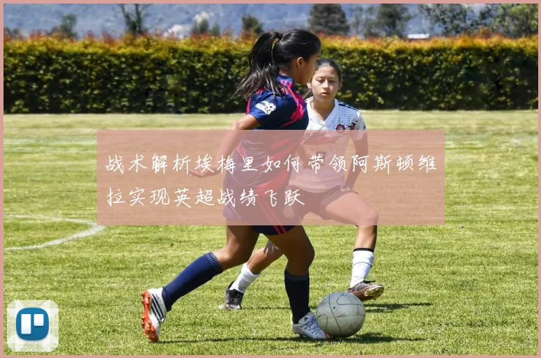 战术解析埃梅里如何带领阿斯顿维拉实现英超战绩飞跃