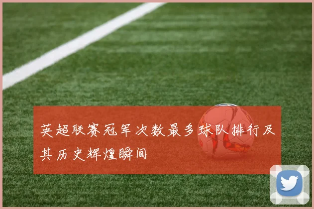 英超联赛冠军次数最多球队排行及其历史辉煌瞬间