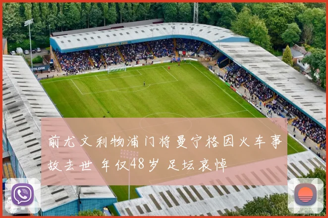 前尤文利物浦门将曼宁格因火车事故去世 年仅48岁 足坛哀悼