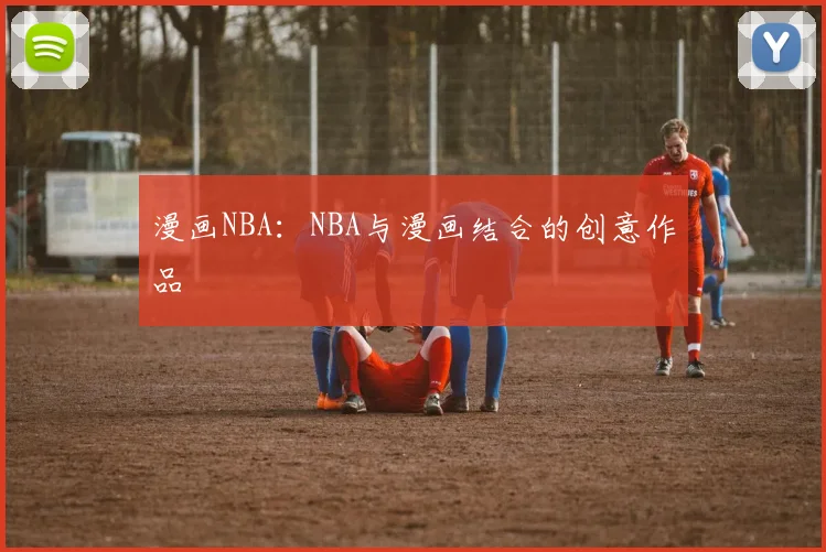 漫画NBA：NBA与漫画结合的创意作品