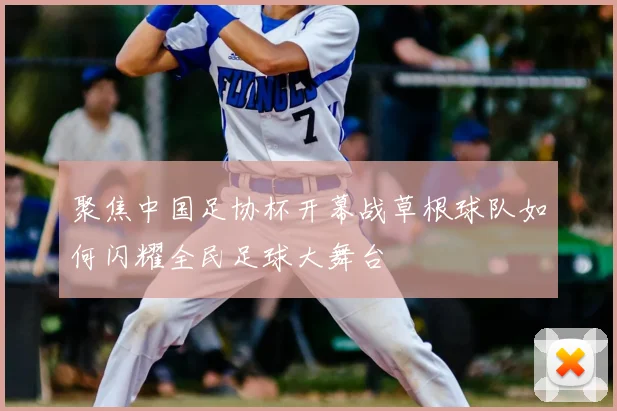聚焦中国足协杯开幕战草根球队如何闪耀全民足球大舞台