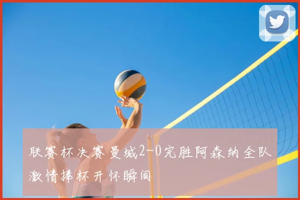 联赛杯决赛曼城2-0完胜阿森纳全队激情捧杯开怀瞬间