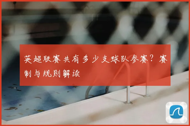 英超联赛共有多少支球队参赛?赛制与规则解读