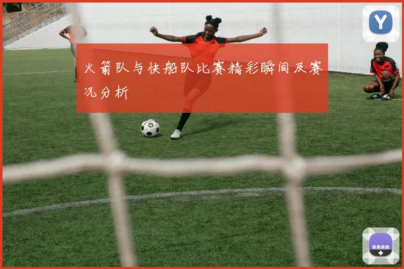 火箭队与快船队比赛精彩瞬间及赛况分析