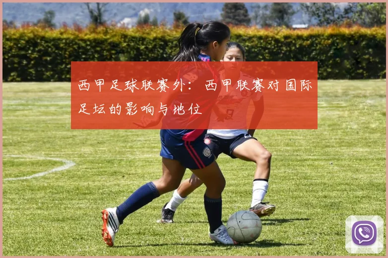 西甲足球联赛外:西甲联赛对国际足坛的影响与地位