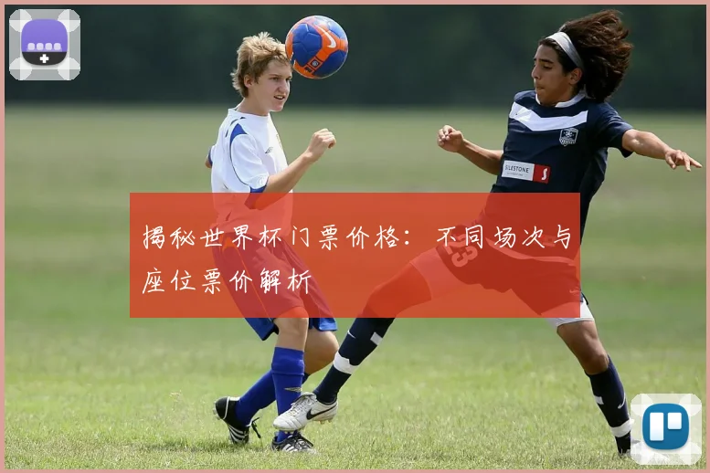 揭秘世界杯门票价格：不同场次与座位票价解析