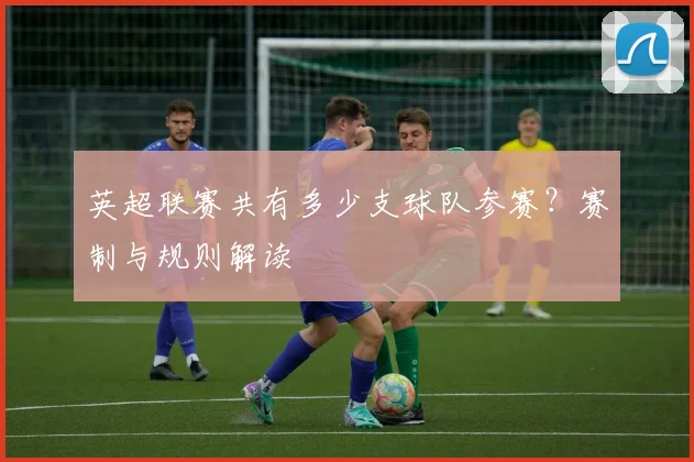 英超联赛共有多少支球队参赛?赛制与规则解读