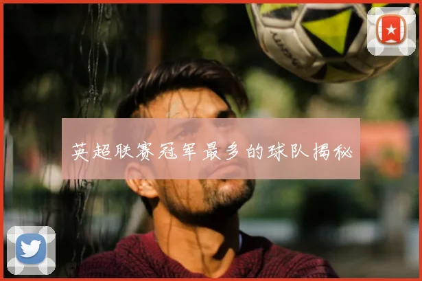 英超联赛冠军最多的球队揭秘