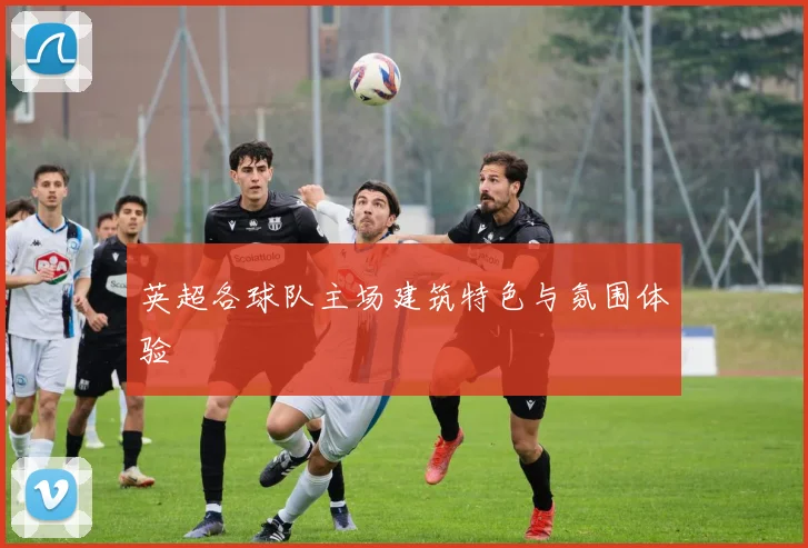 英超各球队主场建筑特色与氛围体验